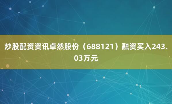 炒股配资资讯卓然股份（688121）融资买入243.03万元