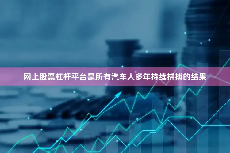 网上股票杠杆平台是所有汽车人多年持续拼搏的结果