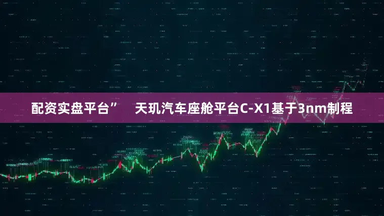配资实盘平台”    天玑汽车座舱平台C-X1基于3nm制程
