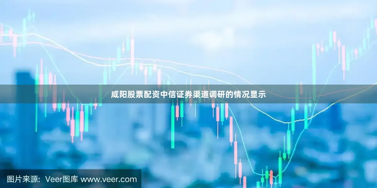咸阳股票配资中信证券渠道调研的情况显示
