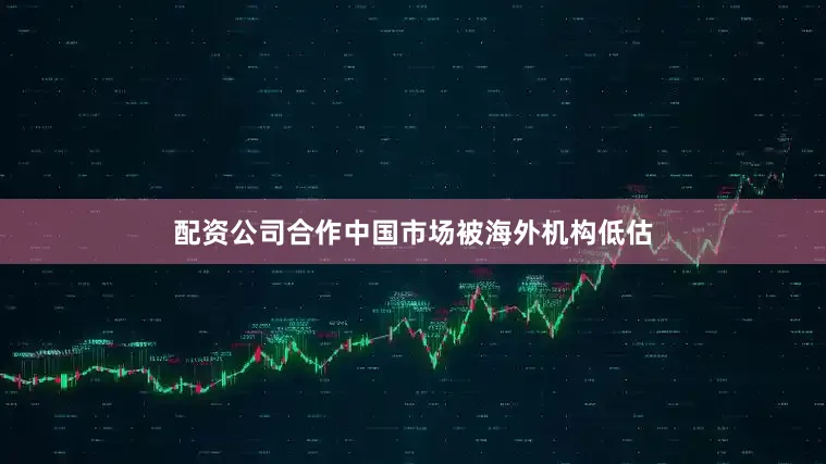 配资公司合作中国市场被海外机构低估