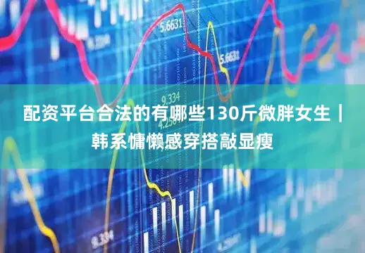 配资平台合法的有哪些130斤微胖女生｜韩系慵懒感穿搭敲显瘦