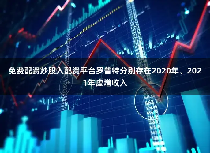 免费配资炒股入配资平台罗普特分别存在2020年、2021年虚增收入