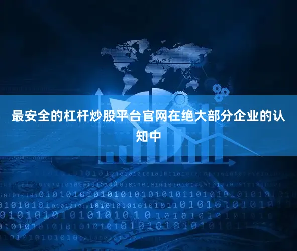最安全的杠杆炒股平台官网　　在绝大部分企业的认知中