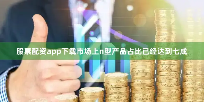 股票配资app下载市场上n型产品占比已经达到七成