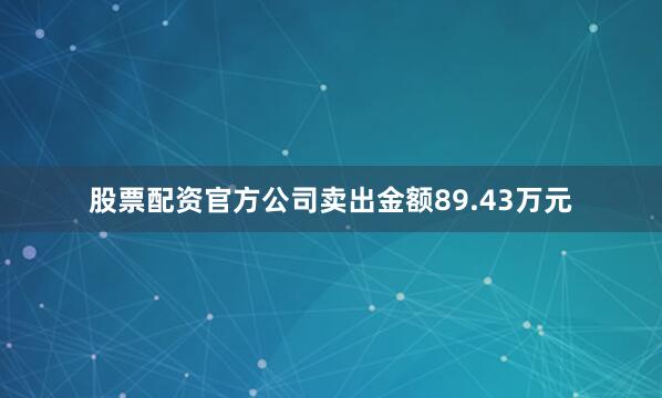 股票配资官方公司卖出金额89.43万元