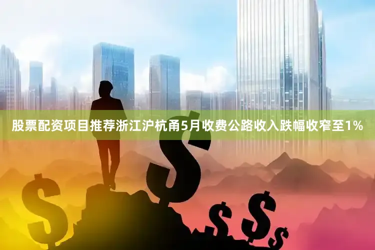 股票配资项目推荐浙江沪杭甬5月收费公路收入跌幅收窄至1%