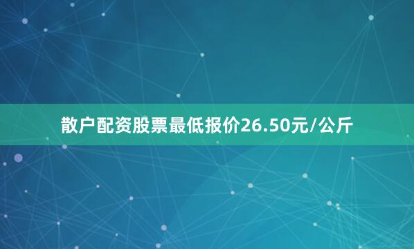 散户配资股票最低报价26.50元/公斤