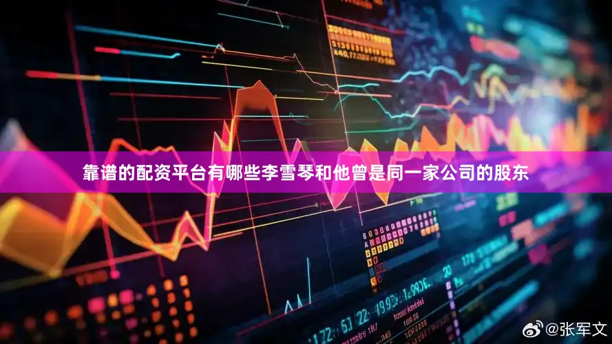 靠谱的配资平台有哪些李雪琴和他曾是同一家公司的股东