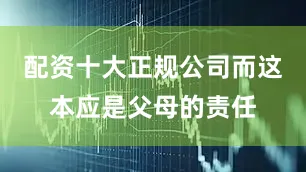 配资十大正规公司而这本应是父母的责任