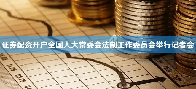 证券配资开户全国人大常委会法制工作委员会举行记者会