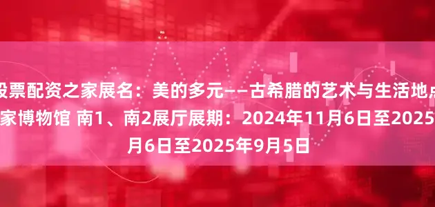 股票配资之家展名：美的多元——古希腊的艺术与生活地点：中国国家博物馆 南1、南2展厅展期：2024年11月6日至2025年9月5日