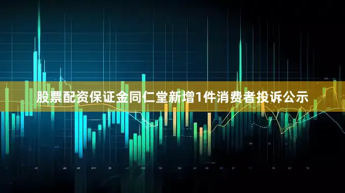 股票配资保证金同仁堂新增1件消费者投诉公示
