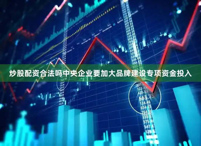 炒股配资合法吗中央企业要加大品牌建设专项资金投入