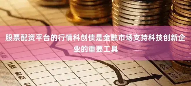 股票配资平台的行情科创债是金融市场支持科技创新企业的重要工具