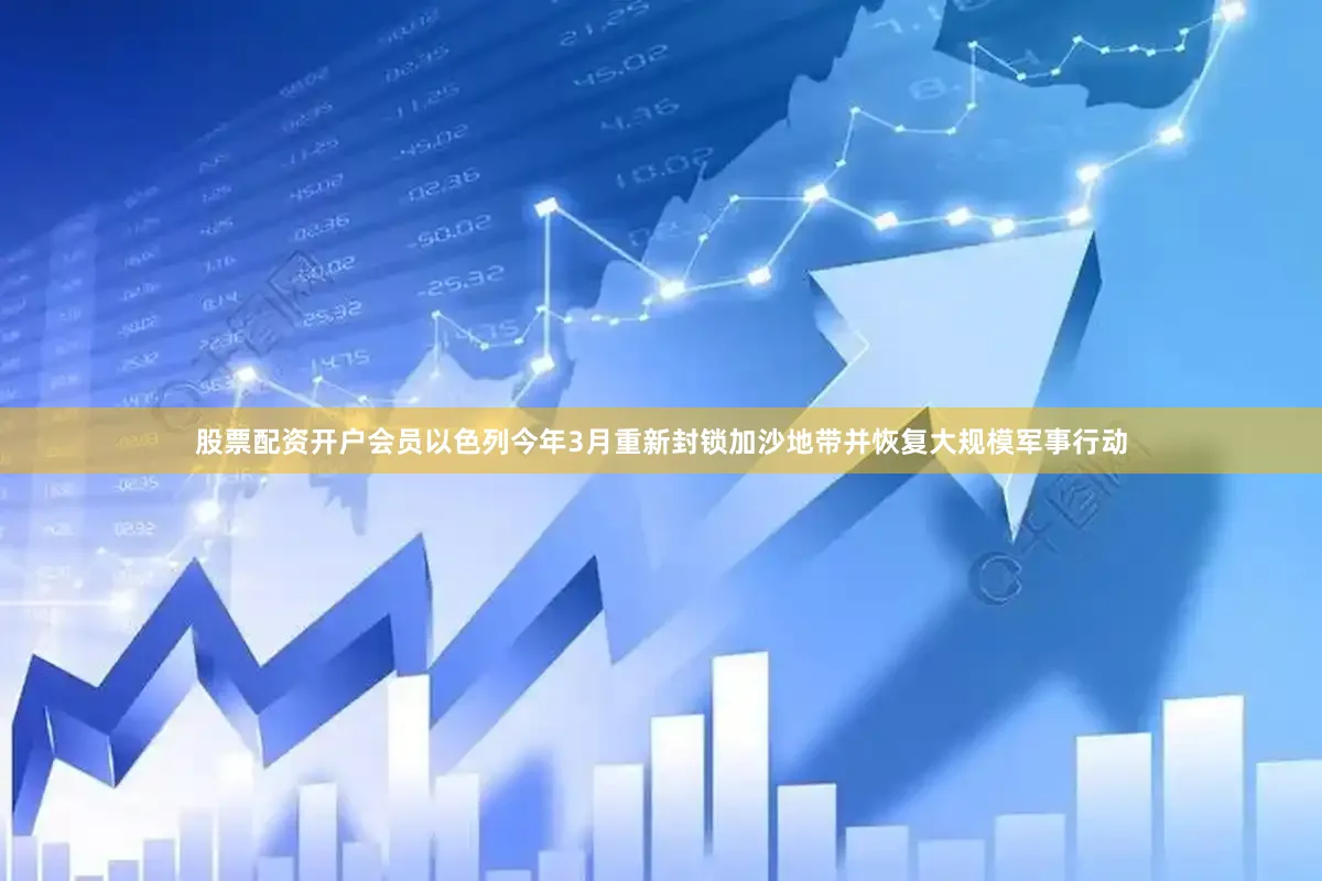 股票配资开户会员以色列今年3月重新封锁加沙地带并恢复大规模军事行动