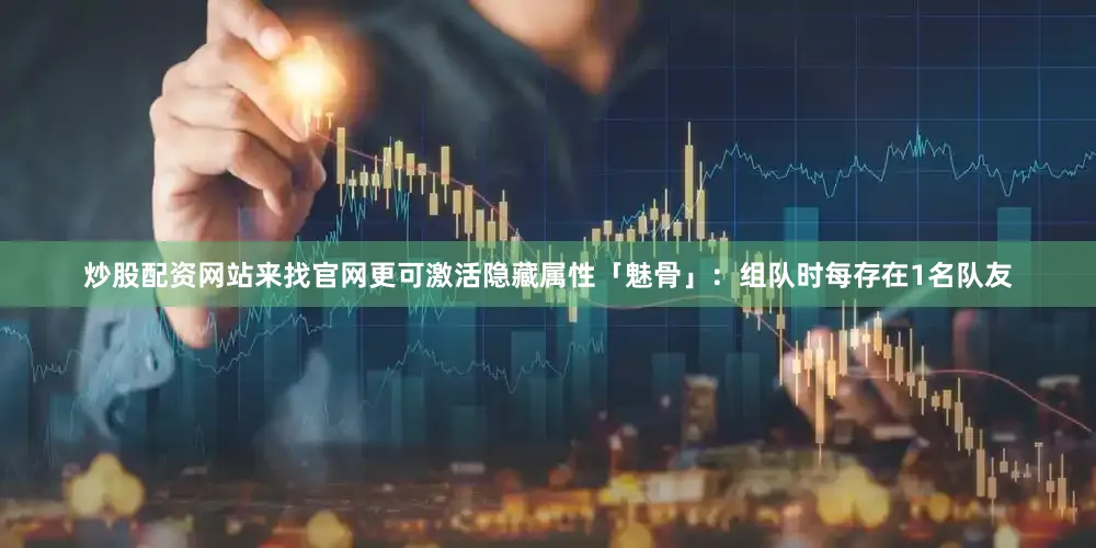 炒股配资网站来找官网更可激活隐藏属性「魅骨」：组队时每存在1名队友