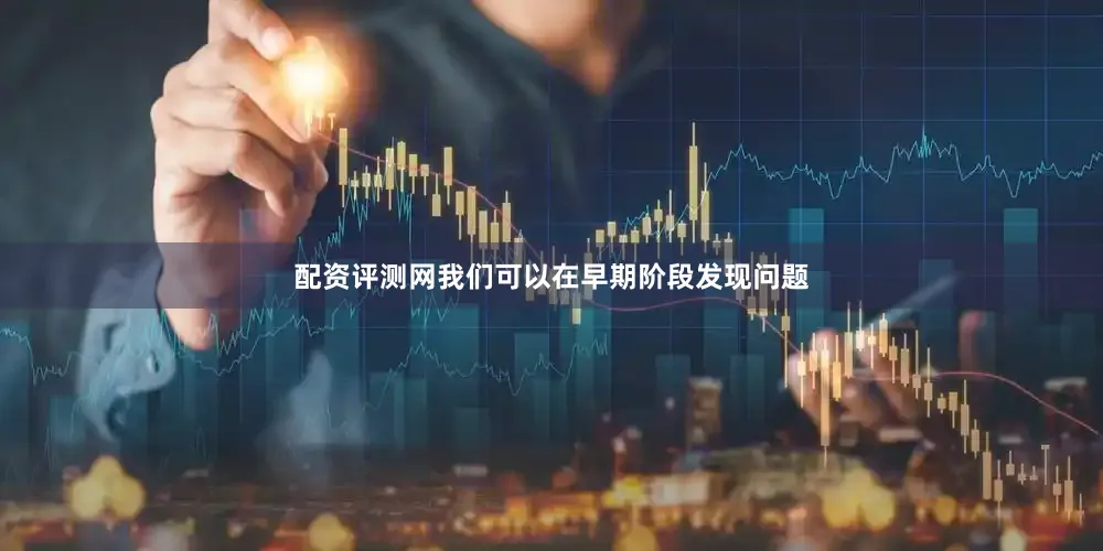 配资评测网我们可以在早期阶段发现问题
