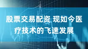 股票交易配资 现如今医疗技术的飞速发展