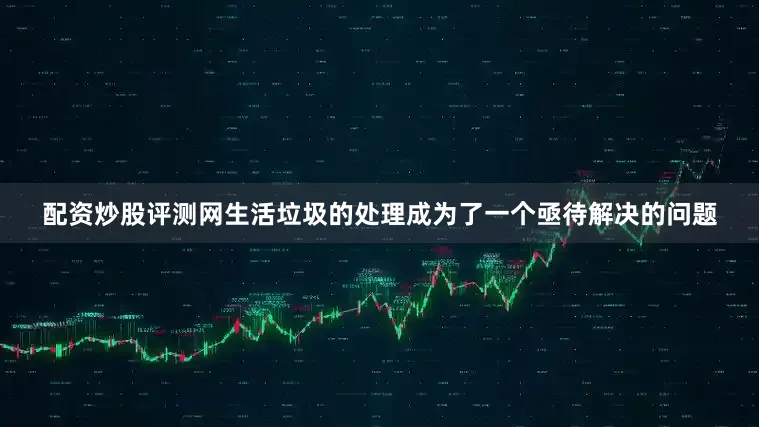配资炒股评测网生活垃圾的处理成为了一个亟待解决的问题