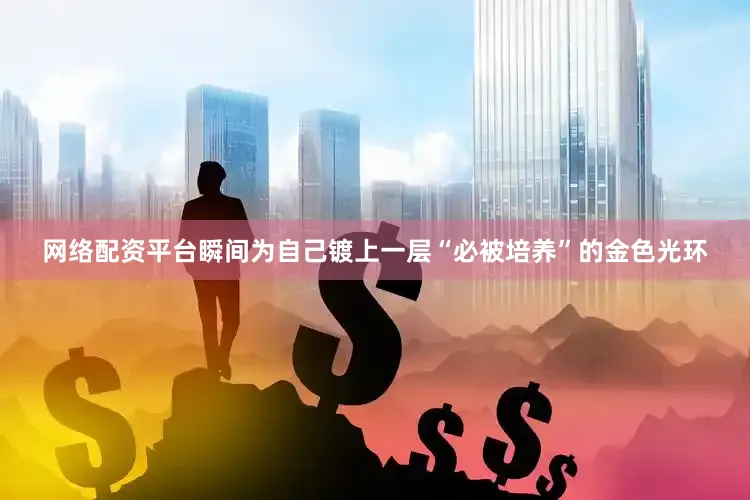 网络配资平台瞬间为自己镀上一层“必被培养”的金色光环