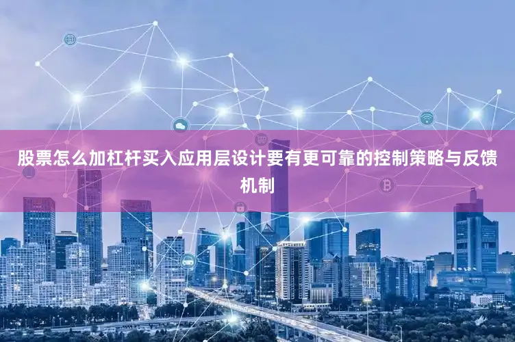 股票怎么加杠杆买入应用层设计要有更可靠的控制策略与反馈机制