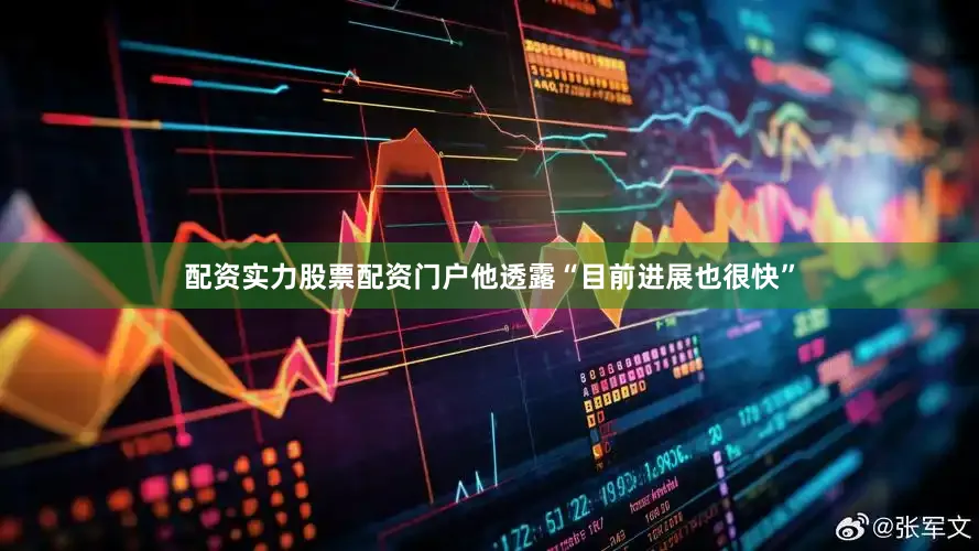 配资实力股票配资门户他透露“目前进展也很快”