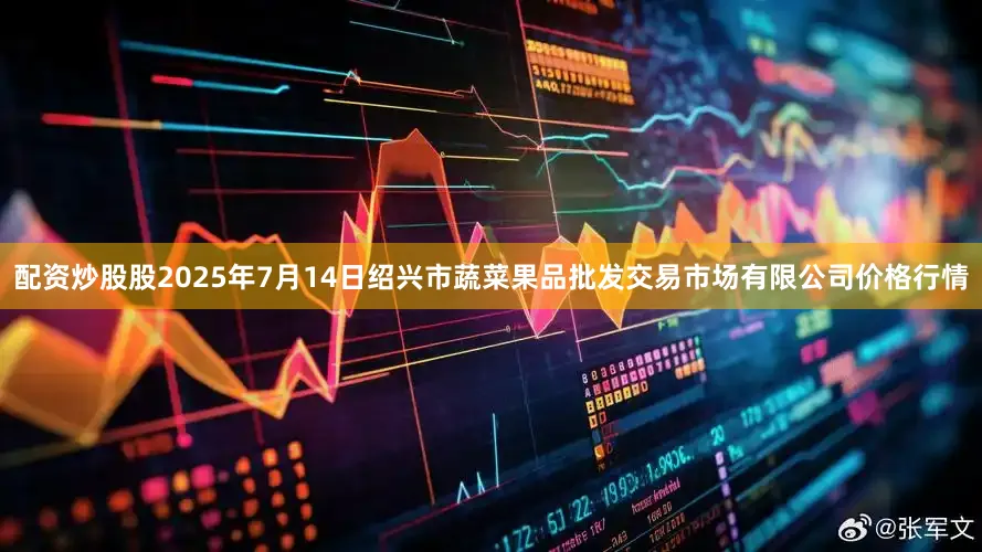 配资炒股股2025年7月14日绍兴市蔬菜果品批发交易市场有限公司价格行情