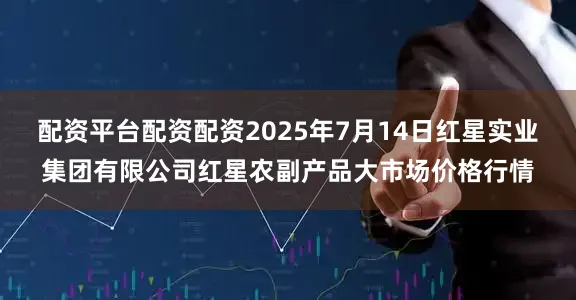 配资平台配资配资2025年7月14日红星实业集团有限公司红星农副产品大市场价格行情