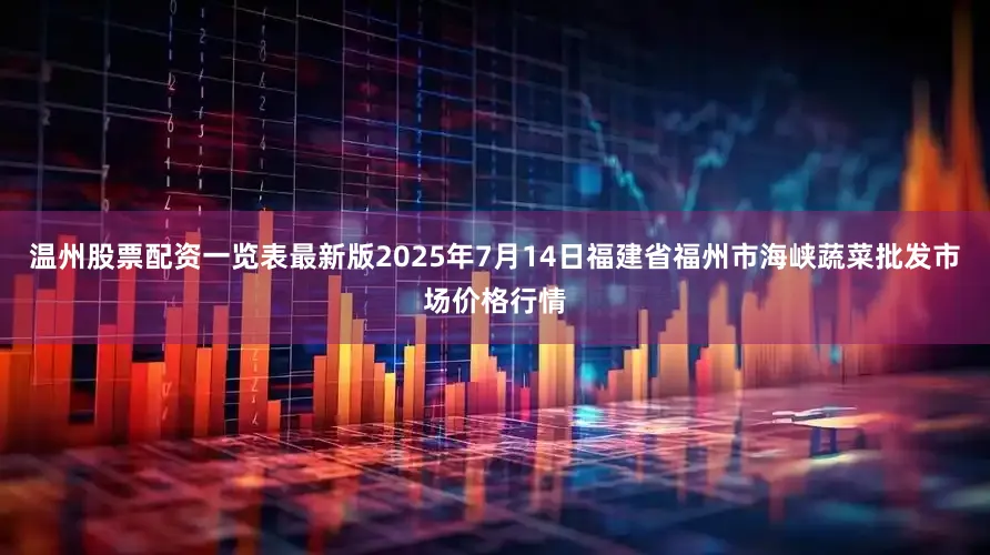 温州股票配资一览表最新版2025年7月14日福建省福州市海峡蔬菜批发市场价格行情