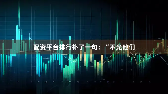 配资平台排行补了一句：“不光他们
