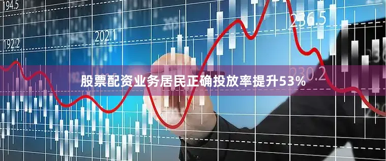 股票配资业务居民正确投放率提升53%