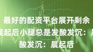 最好的配资平台展开剩余64%晨起后小腿总是发酸发沉：晨起后
