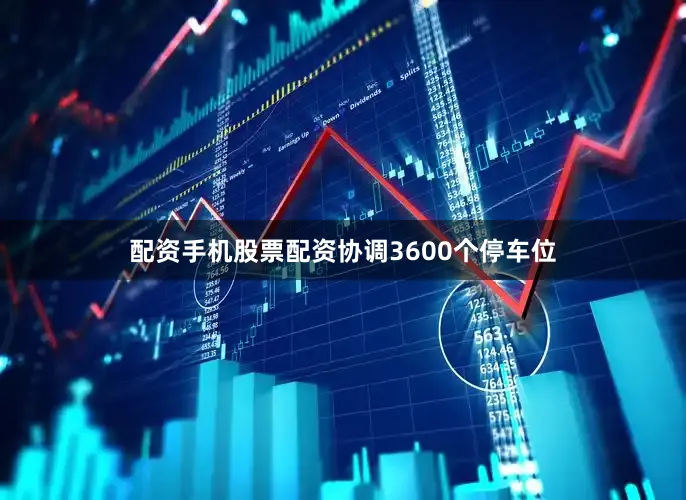 配资手机股票配资协调3600个停车位