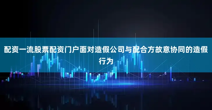 配资一流股票配资门户面对造假公司与配合方故意协同的造假行为