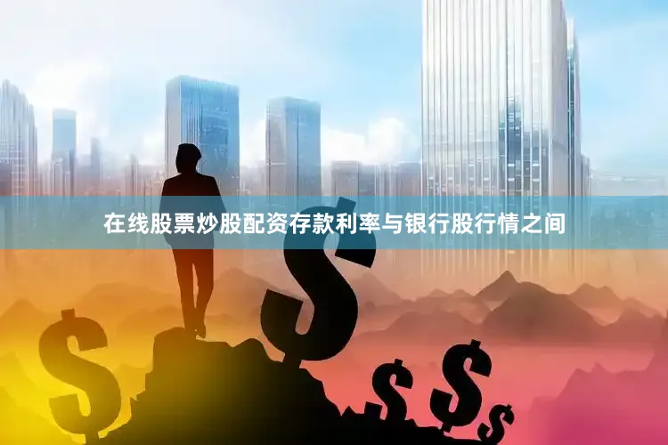 在线股票炒股配资　　存款利率与银行股行情之间