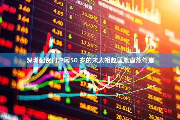深圳配资门户网50 岁的宋太祖赵匡胤骤然驾崩