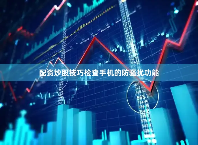 配资炒股技巧检查手机的防骚扰功能