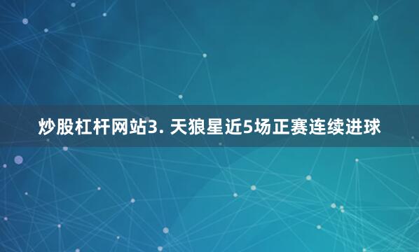炒股杠杆网站　　3. 天狼星近5场正赛连续进球