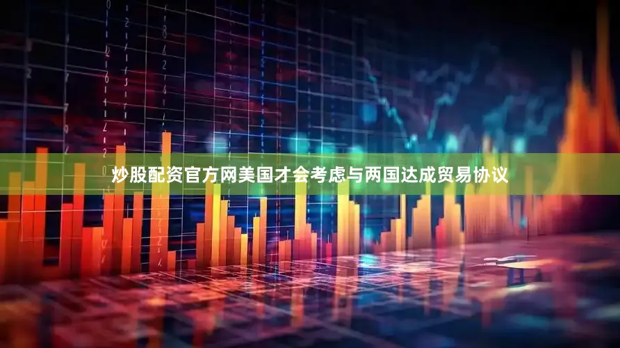 炒股配资官方网美国才会考虑与两国达成贸易协议