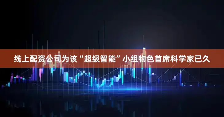 线上配资公司为该“超级智能”小组物色首席科学家已久