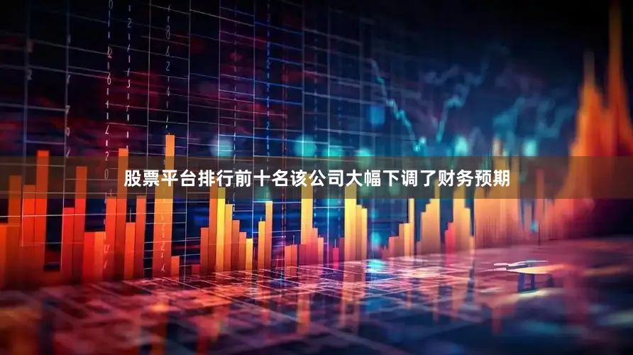 股票平台排行前十名该公司大幅下调了财务预期