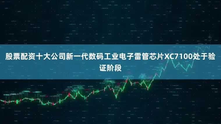 股票配资十大公司新一代数码工业电子雷管芯片XC7100处于验证阶段