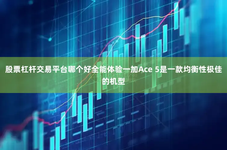 股票杠杆交易平台哪个好全能体验一加Ace 5是一款均衡性极佳的机型