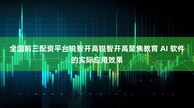 全国前三配资平台锐智开高锐智开高聚焦教育 AI 软件的实际应用效果