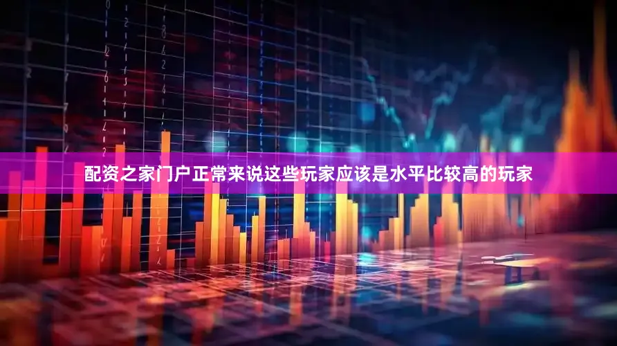 配资之家门户正常来说这些玩家应该是水平比较高的玩家