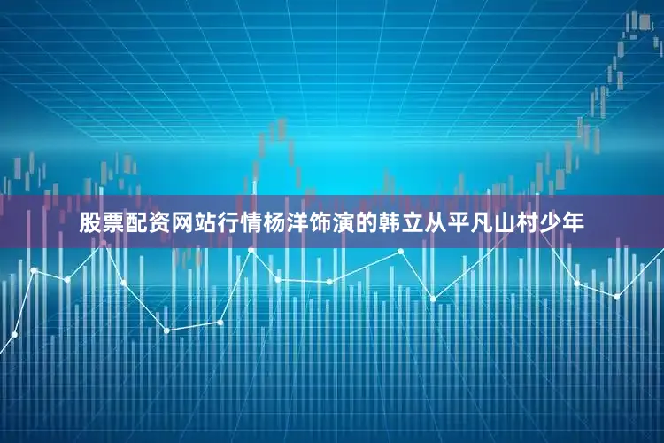 股票配资网站行情杨洋饰演的韩立从平凡山村少年