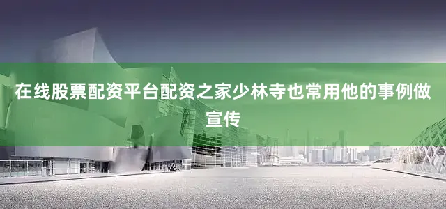 在线股票配资平台配资之家少林寺也常用他的事例做宣传