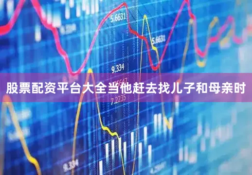 股票配资平台大全当他赶去找儿子和母亲时