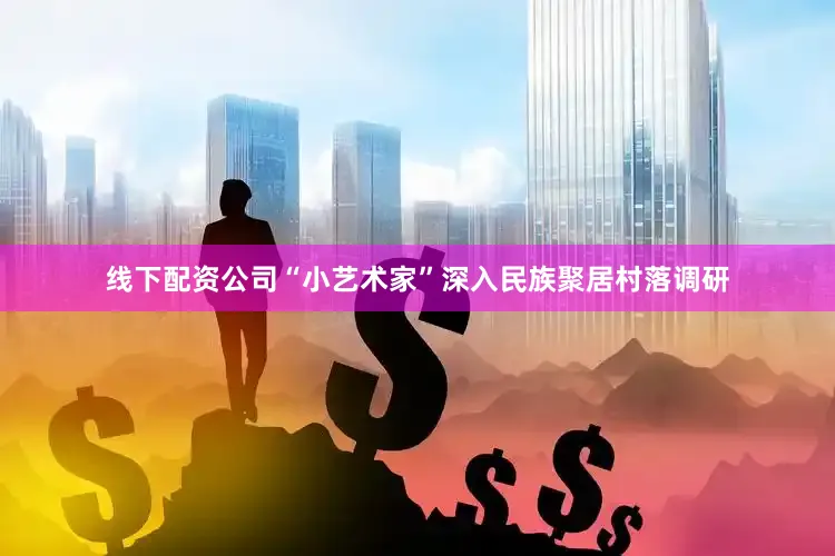 线下配资公司“小艺术家”深入民族聚居村落调研